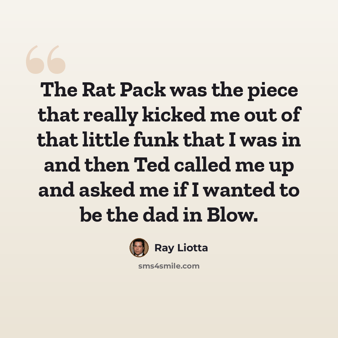 “The Rat Pack was the piece that really kicked me out of that little funk that I was in and then Ted called me up and asked me if I wanted to be the dad in Blow.” quote by Ray Liotta