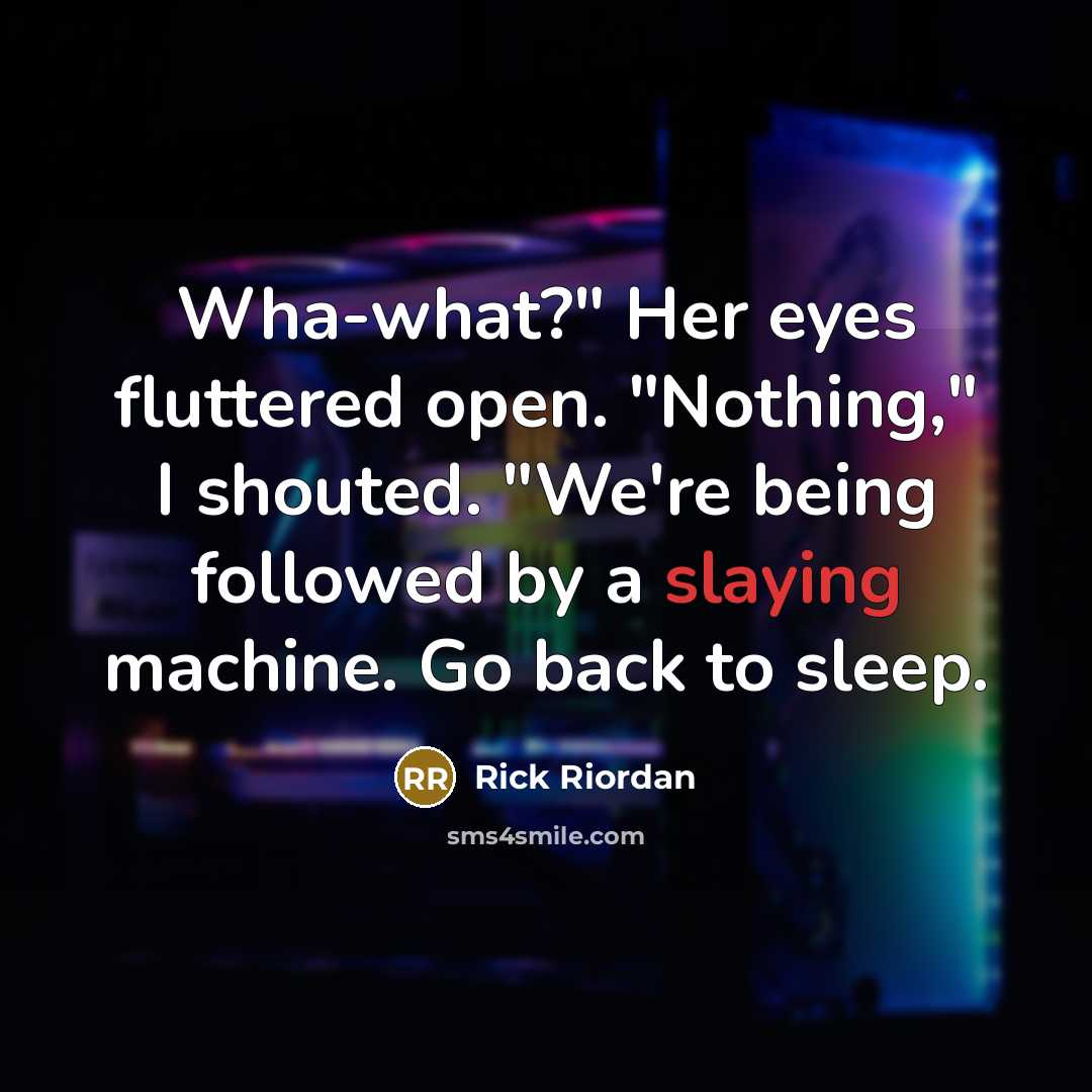 “Wha-what?" Her eyes fluttered open. "Nothing," I shouted. "We're being followed by a slaying machine. Go back to sleep.” quote by Rick Riordan