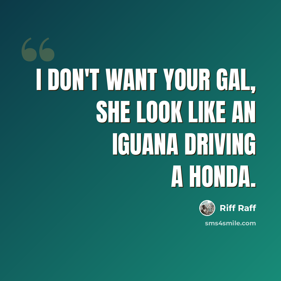 “I don't want your gal, she look like an iguana driving a Honda.” quote by Riff Raff