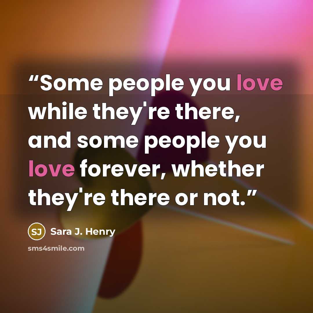“Some people you love while they're there, and some people you love forever, whether they're there or not.” quote by Sara J. Henry