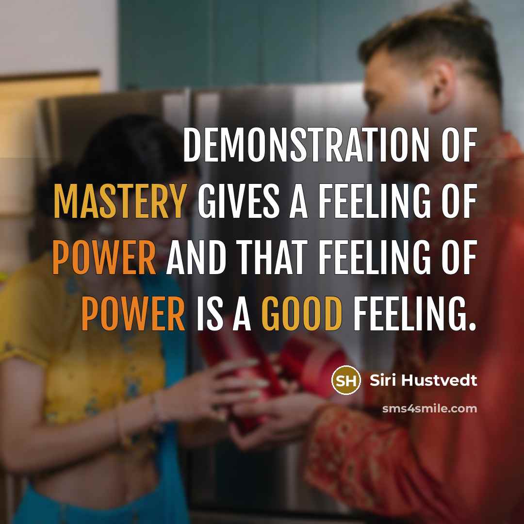 “Demonstration of mastery gives a feeling of power and that feeling of power is a good feeling.” quote by Siri Hustvedt