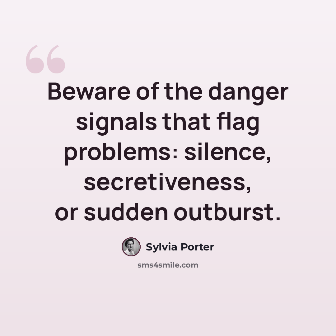 “Beware of the danger signals that flag problems: silence, secretiveness, or sudden outburst.” quote by Sylvia Porter