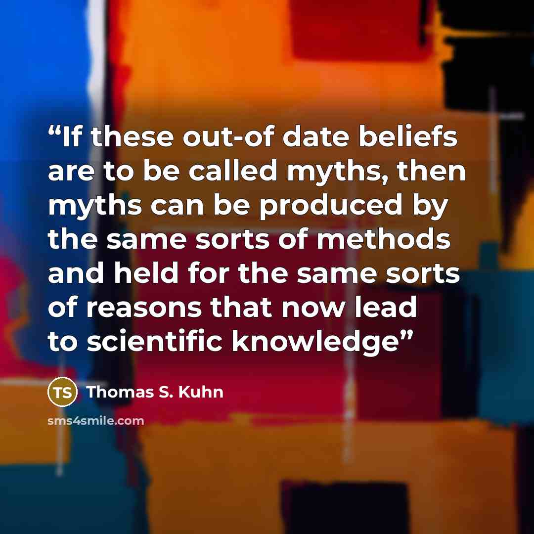 “If these out-of date beliefs are to be called myths, then myths can be produced by the same sorts of methods and held for the same sorts of reasons that now lead to scientific knowledge” quote by Thomas S. Kuhn
