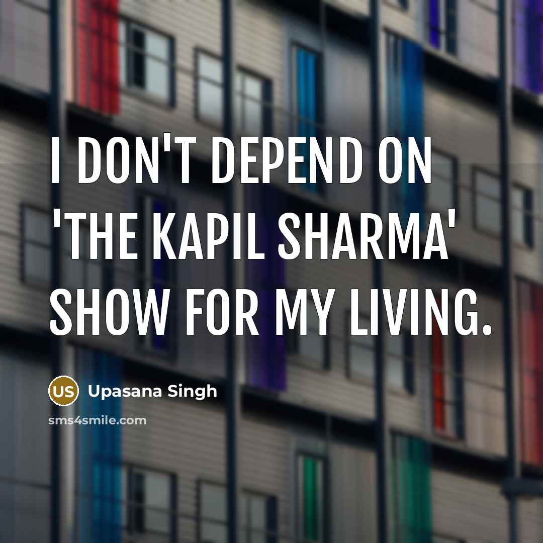 “I don't depend on 'The Kapil Sharma' Show for my living.” quote by Upasana Singh