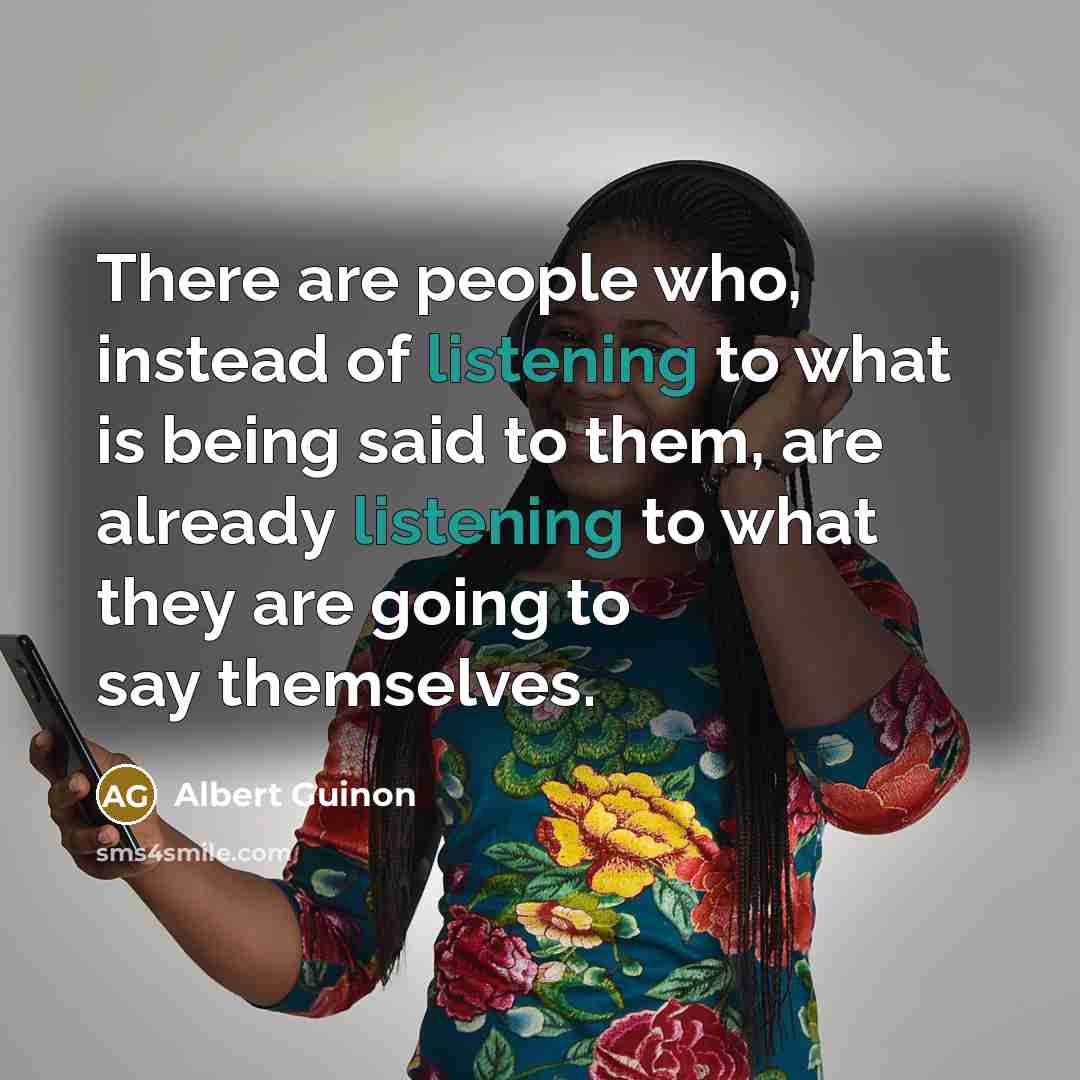 “There are people who, instead of listening to what is being said to them, are already listening to what they are going to say themselves.” quote by Albert Guinon