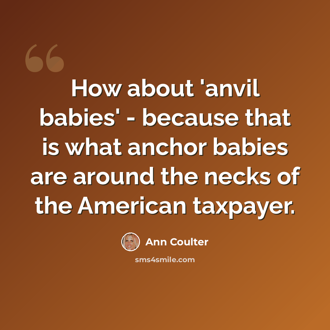 “How about 'anvil babies' - because that is what anchor babies are around the necks of the American taxpayer.” quote by Ann Coulter