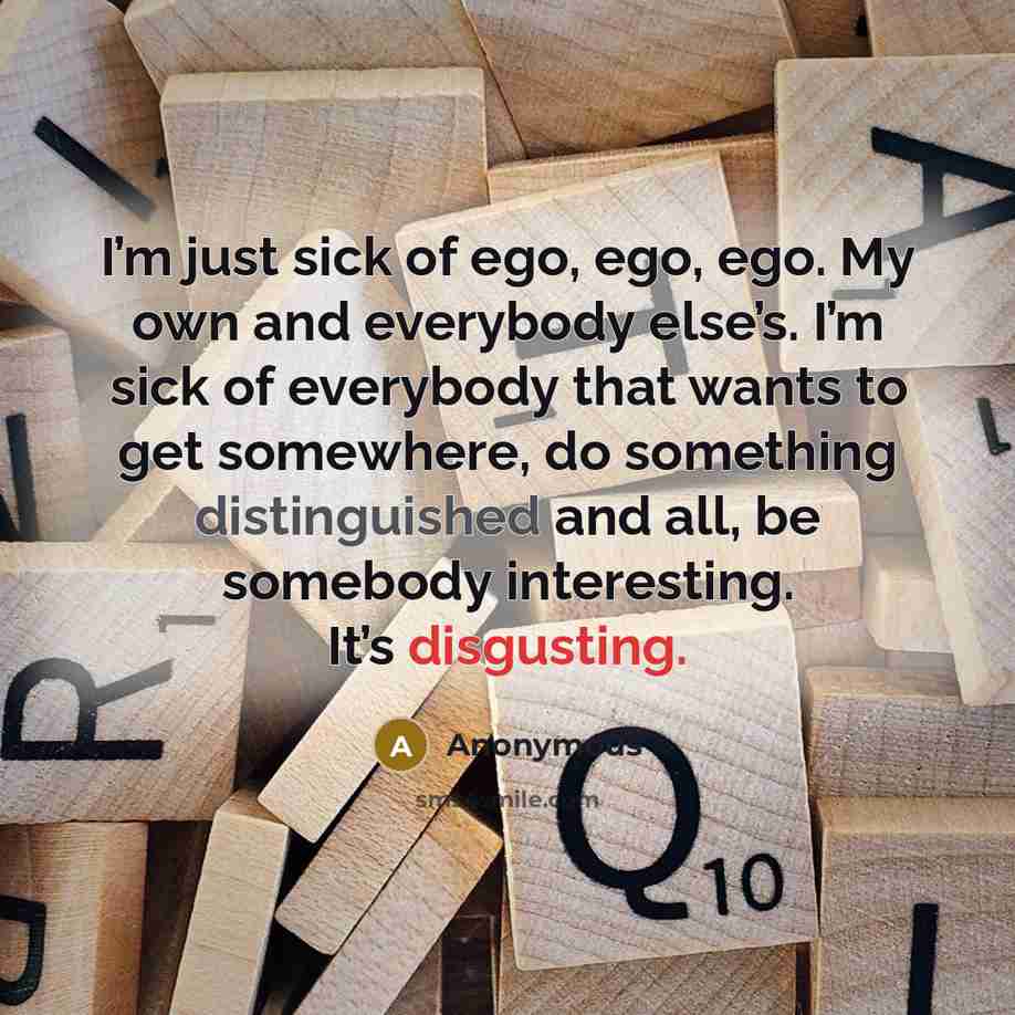 “I’m just sick of ego, ego, ego. My own and everybody else’s. I’m sick of everybody that wants to get somewhere, do something distinguished and all, be somebody interesting. It’s disgusting.” quote by Anonymous