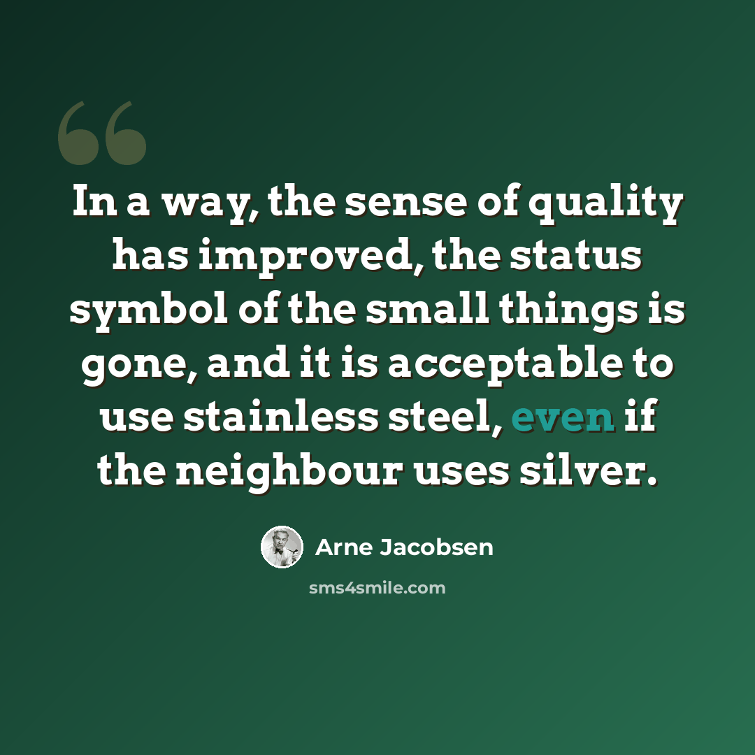 “In a way, the sense of quality has improved, the status symbol of the small things is gone, and it is acceptable to use stainless steel, even if the neighbour uses silver.” quote by Arne Jacobsen