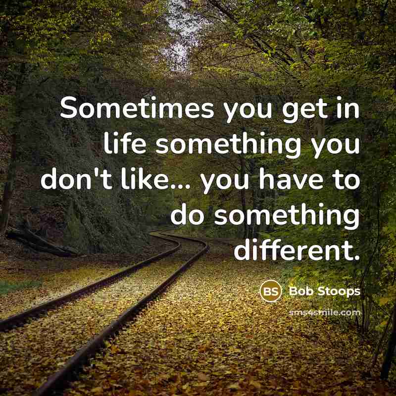 “Sometimes you get in life something you don't like... you have to do something different.” quote by Bob Stoops