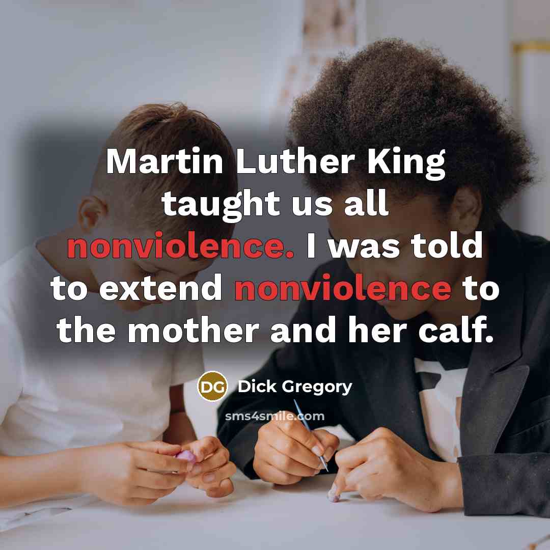 “Martin Luther King taught us all nonviolence. I was told to extend nonviolence to the mother and her calf.” quote by Dick Gregory