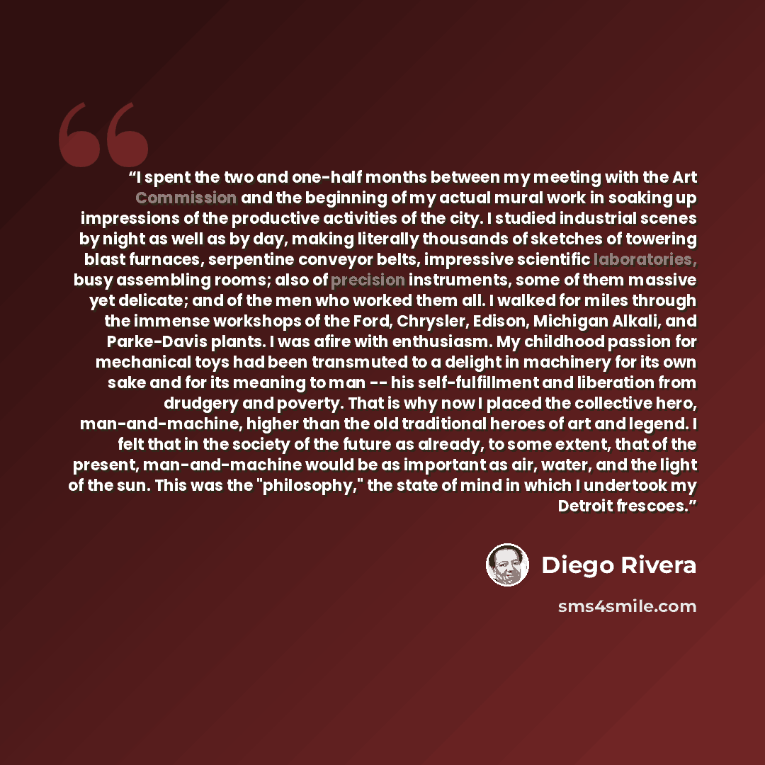 “I spent the two and one-half months between my meeting with the Art Commission and the beginning of my actual mural work in soaking up impressions of the productive activities of the city. I studied industrial scenes by night as well as by day, making literally thousands of sketches of towering…” quote by Diego Rivera