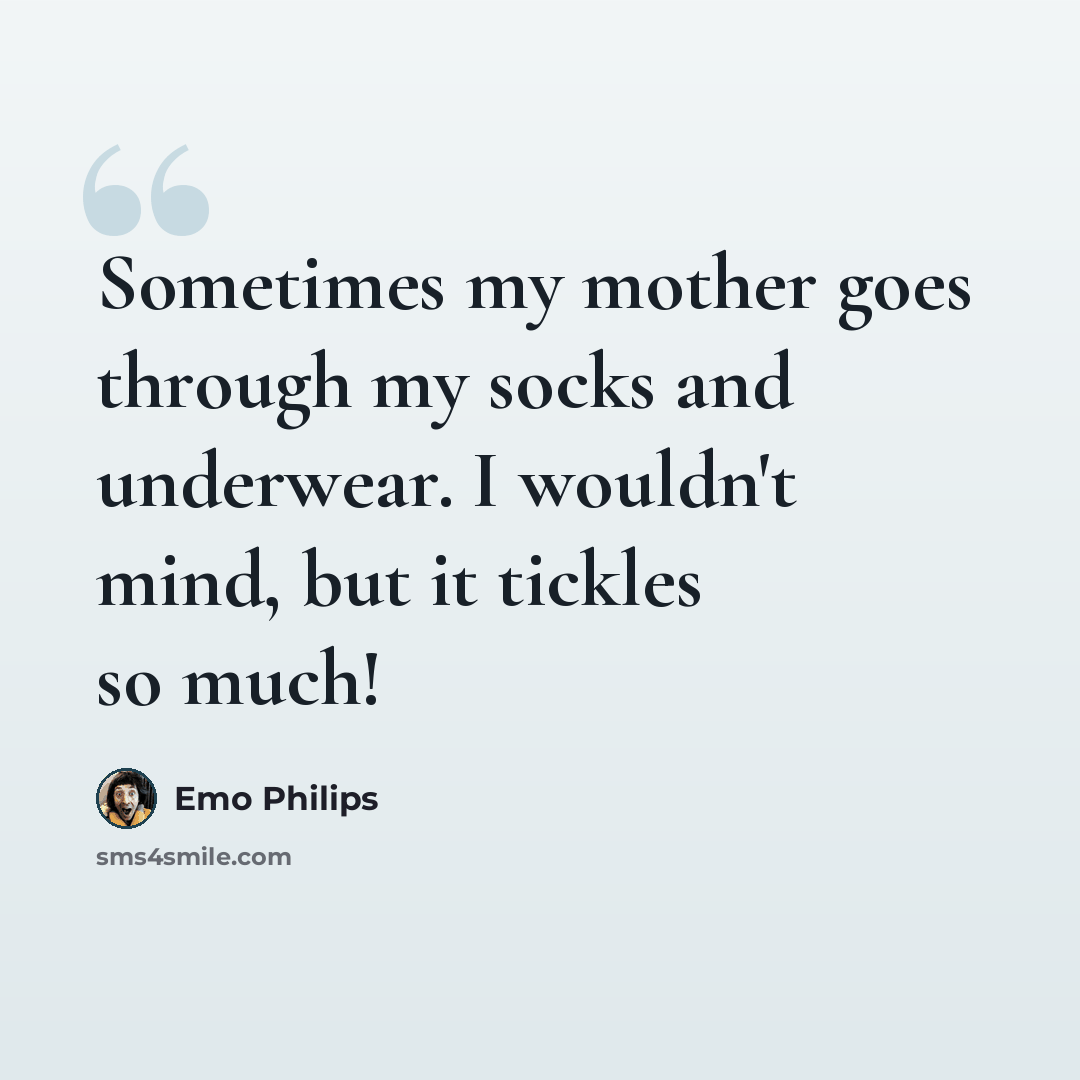 “Sometimes my mother goes through my socks and underwear. I wouldn't mind, but it tickles so much!” quote by Emo Philips