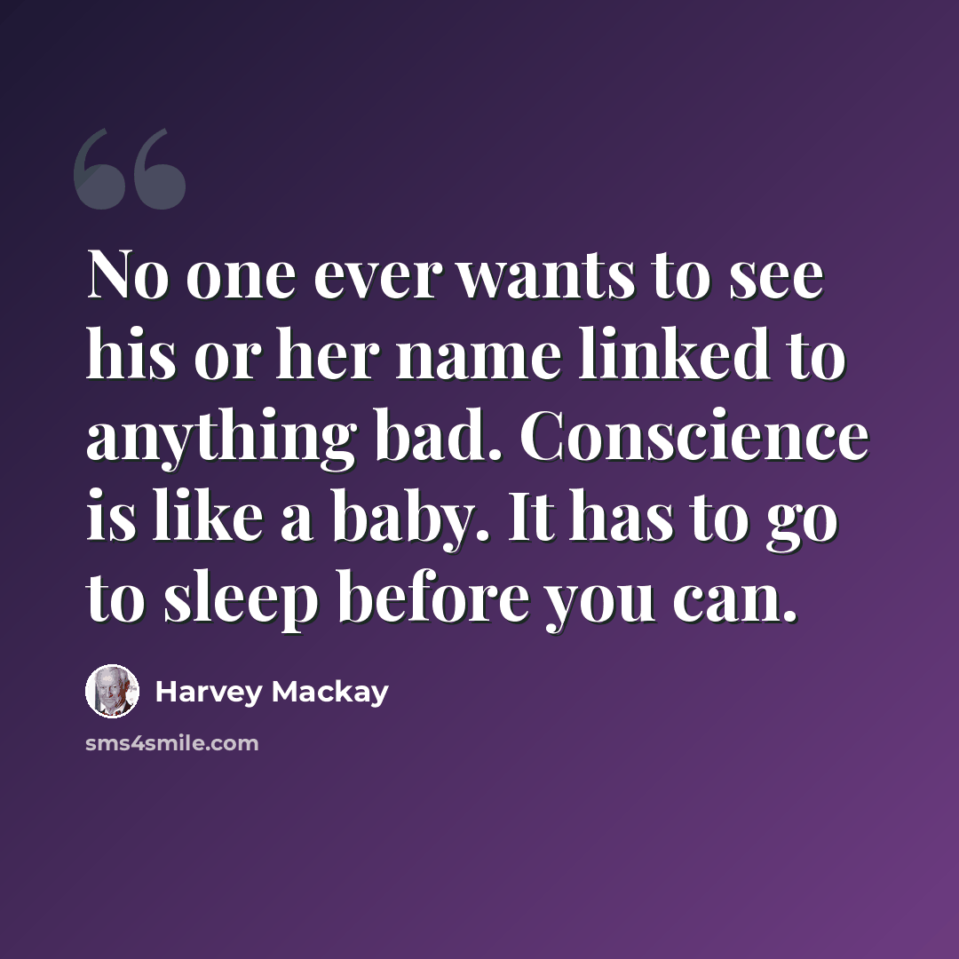 “No one ever wants to see his or her name linked to anything bad. Conscience is like a baby. It has to go to sleep before you can.” quote by Harvey Mackay