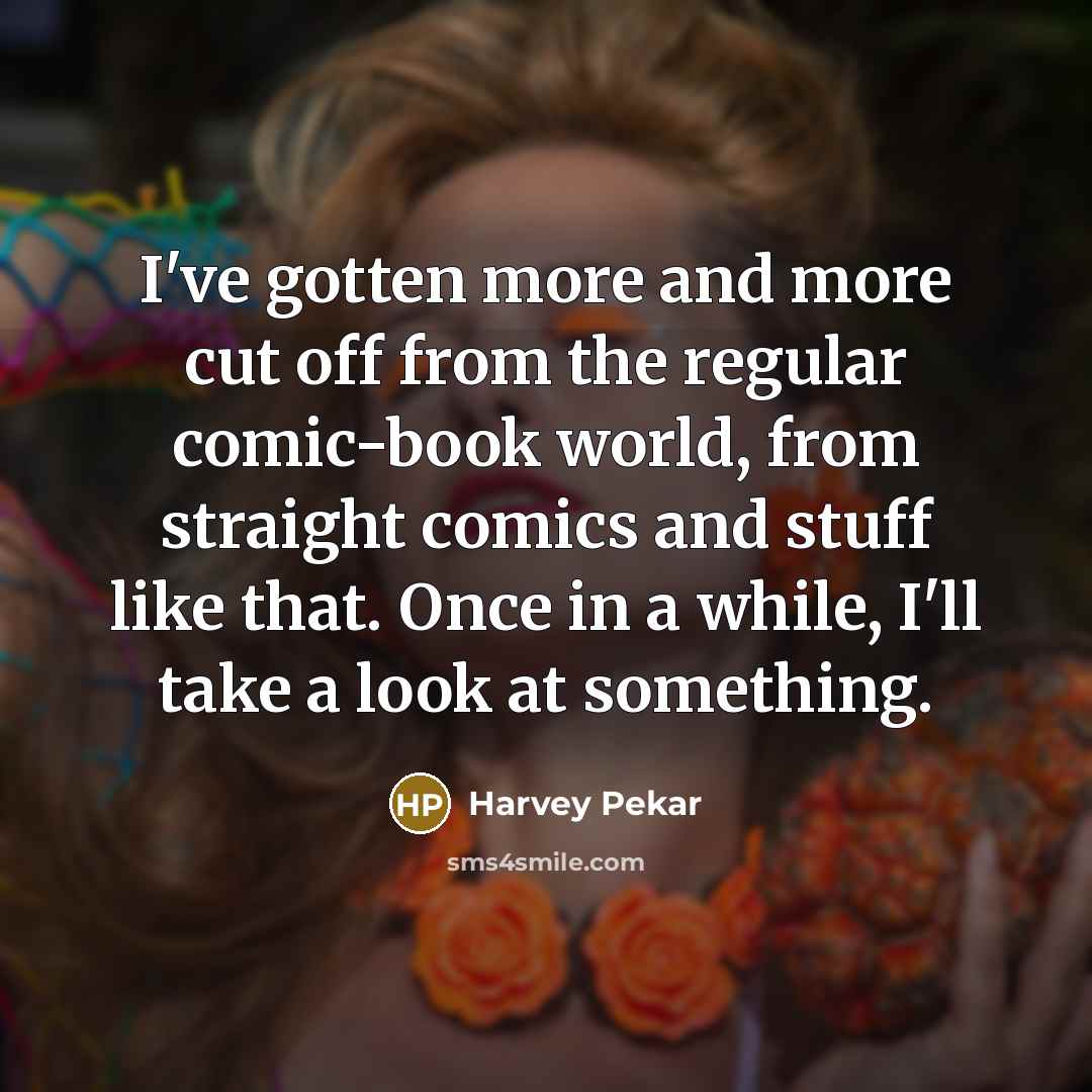 “I've gotten more and more cut off from the regular comic-book world, from straight comics and stuff like that. Once in a while, I'll take a look at something.” quote by Harvey Pekar
