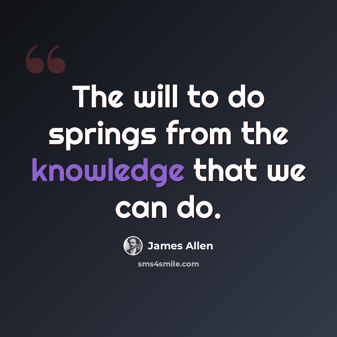“The will to do springs from the knowledge that we can do.” quote by James Allen