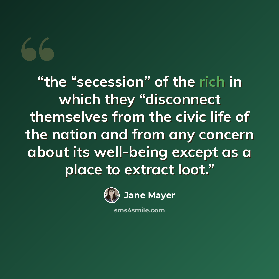 “the “secession” of the rich in which they “disconnect themselves from the civic life of the nation and from any concern about its well-being except as a place to extract loot.” quote by Jane Mayer