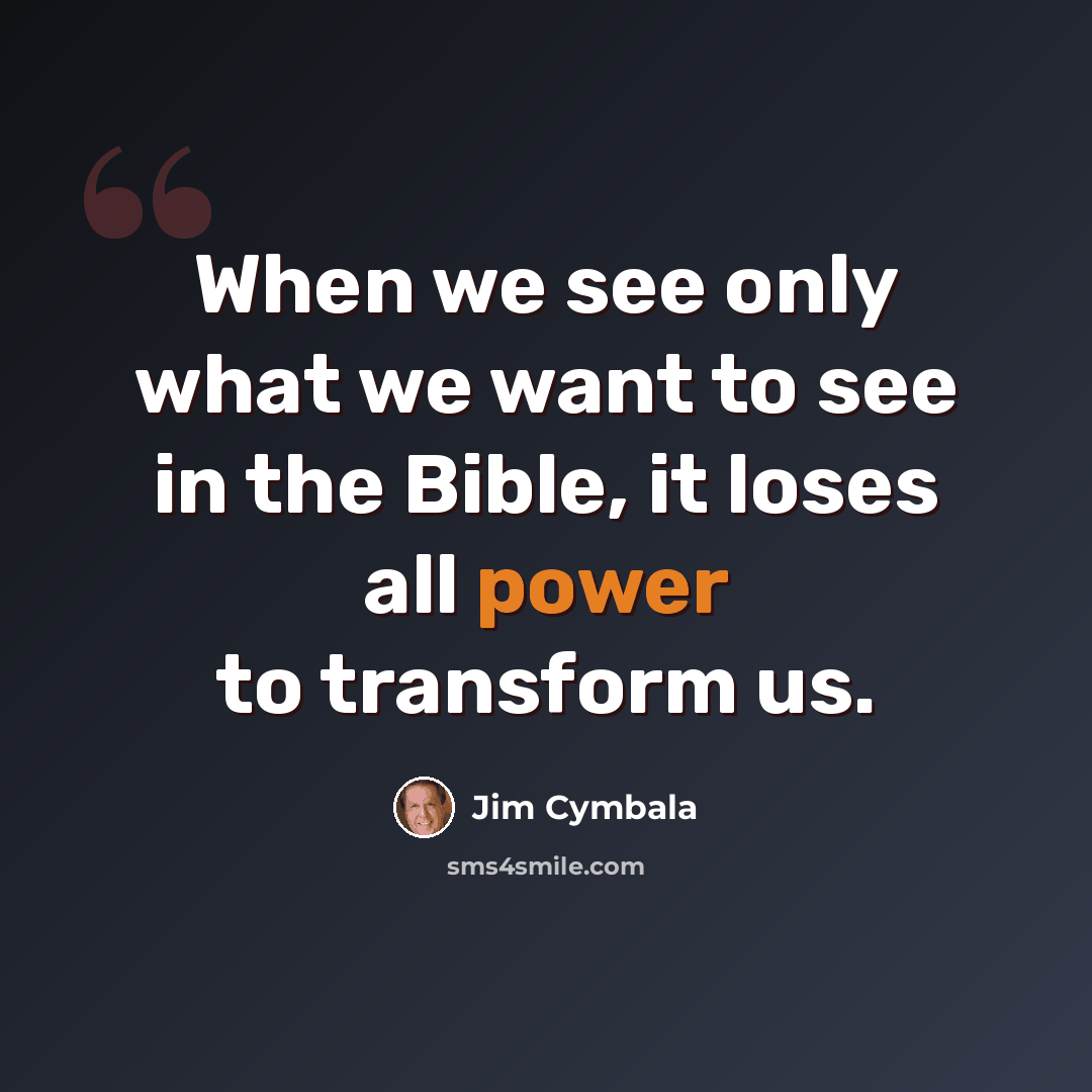 “When we see only what we want to see in the Bible, it loses all power to transform us.” quote by Jim Cymbala