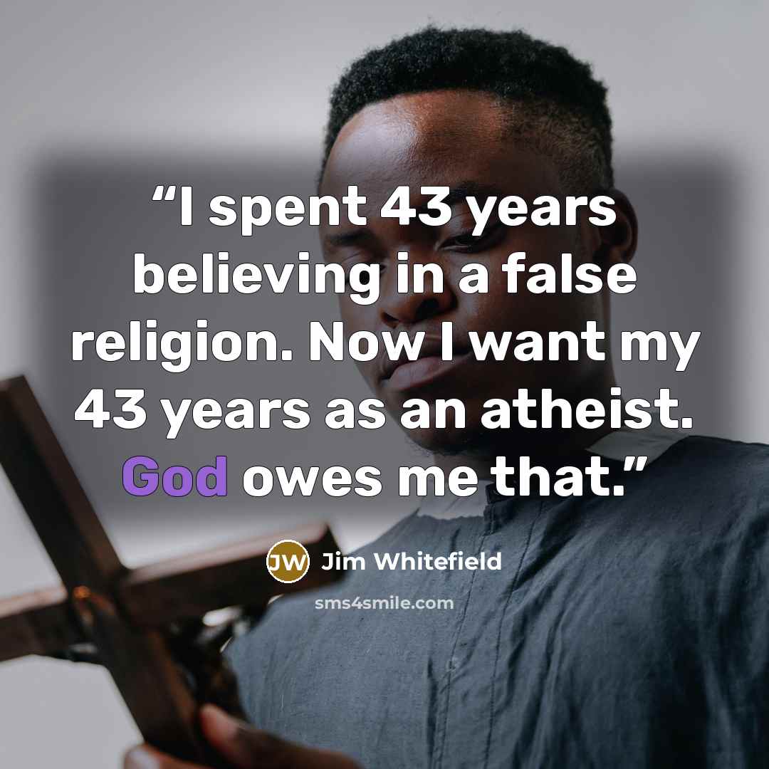 “I spent 43 years believing in a false religion. Now I want my 43 years as an atheist. God owes me that.” quote by Jim Whitefield