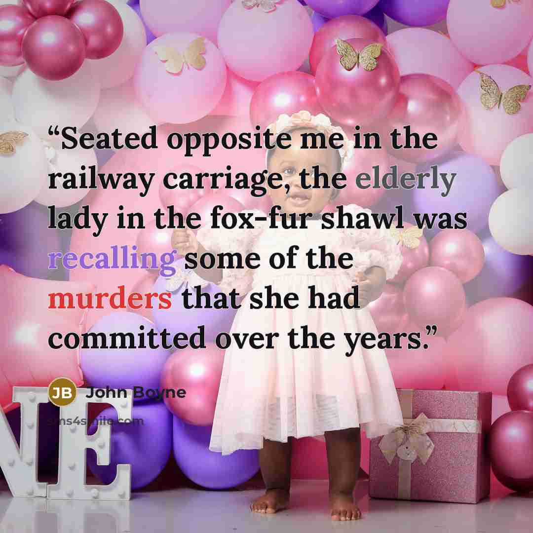 “Seated opposite me in the railway carriage, the elderly lady in the fox-fur shawl was recalling some of the murders that she had committed over the years.” quote by John Boyne