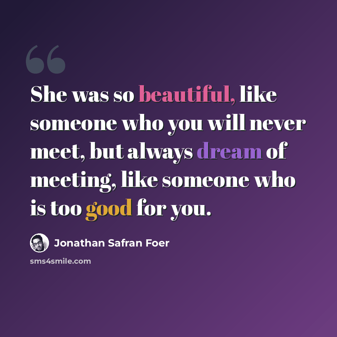 “She was so beautiful, like someone who you will never meet, but always dream of meeting, like someone who is too good for you.” quote by Jonathan Safran Foer