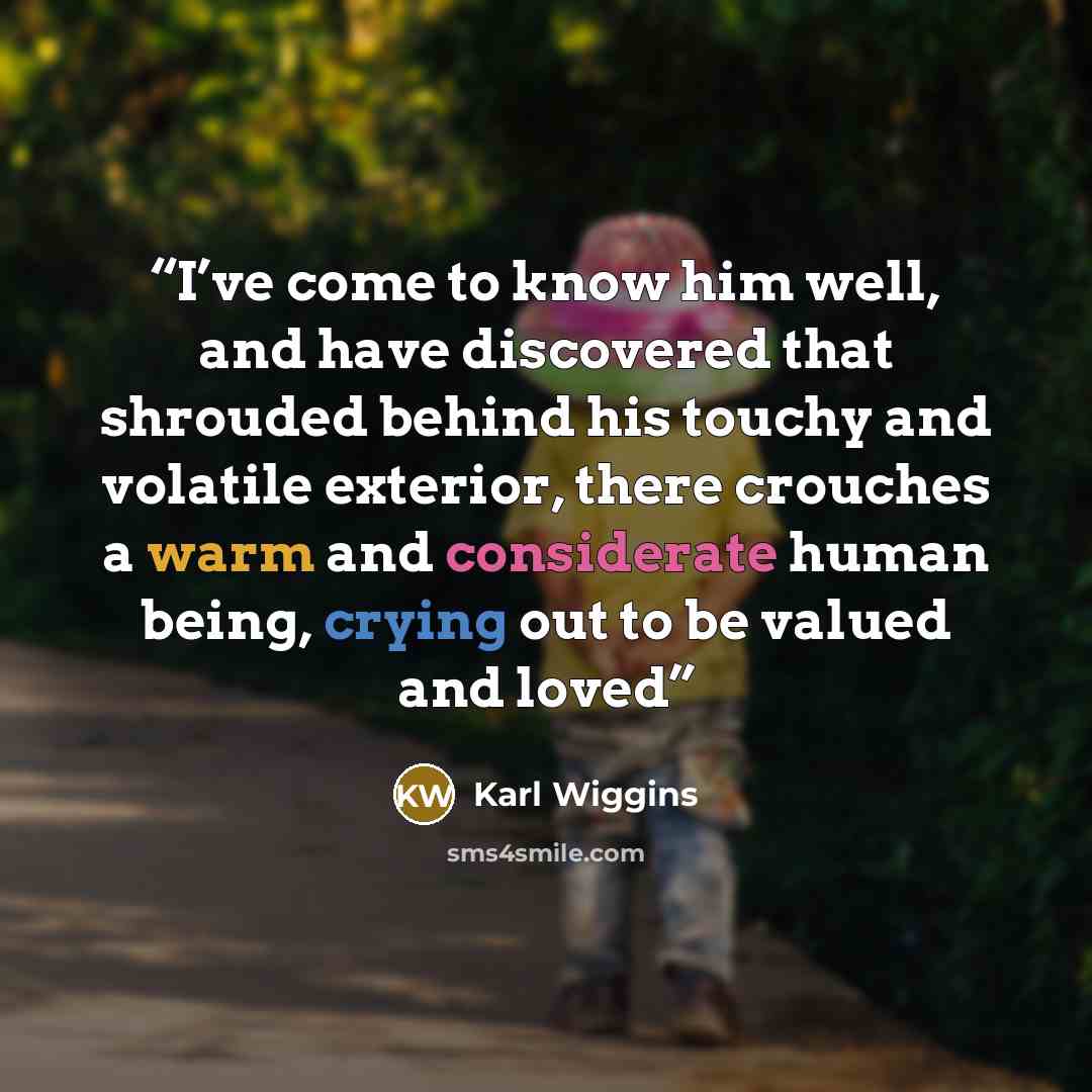 “I’ve come to know him well, and have discovered that shrouded behind his touchy and volatile exterior, there crouches a warm and considerate human being, crying out to be valued and loved” quote by Karl Wiggins