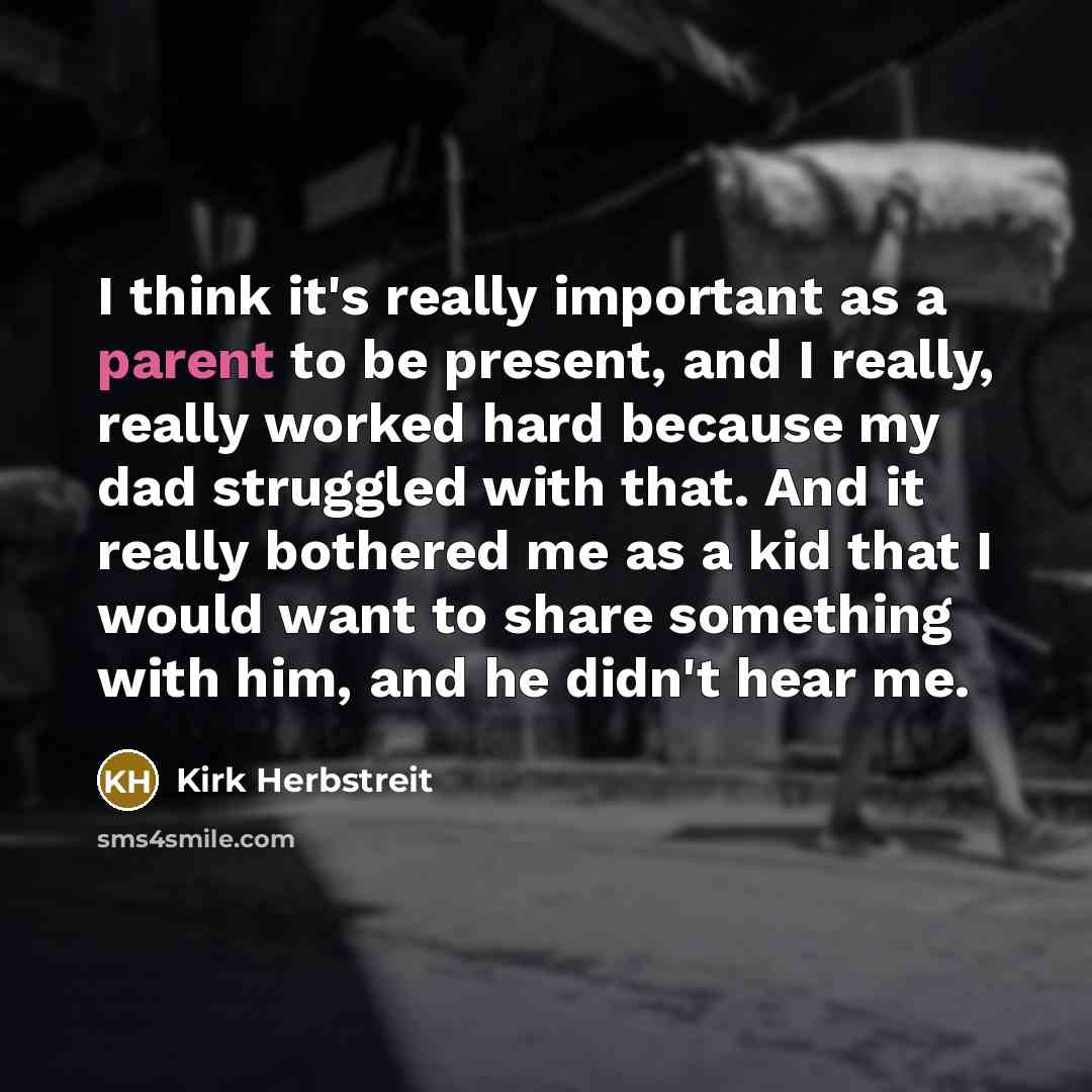“I think it's really important as a parent to be present, and I really, really worked hard because my dad struggled with that. And it really bothered me as a kid that I would want to share something with him, and he didn't hear me.” quote by Kirk Herbstreit