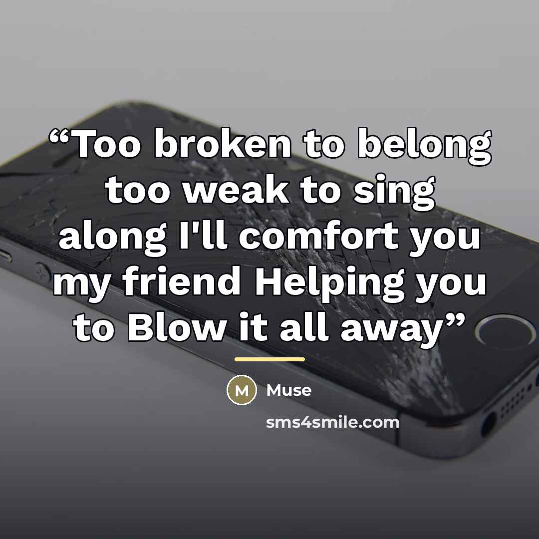 “Too broken to belong too weak to sing along I'll comfort you my friend Helping you to Blow it all away” quote by Muse