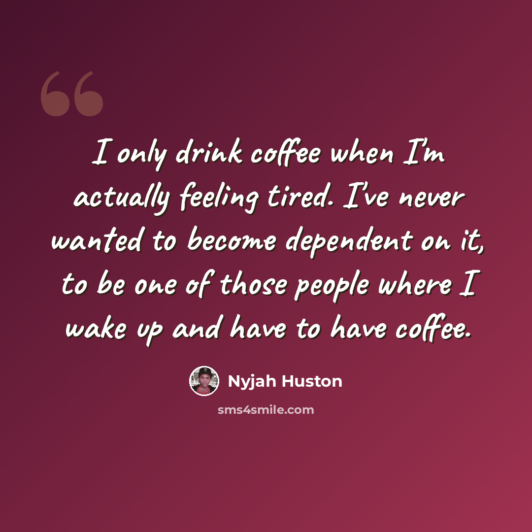 “I only drink coffee when I'm actually feeling tired. I've never wanted to become dependent on it, to be one of those people where I wake up and have to have coffee.” quote by Nyjah Huston