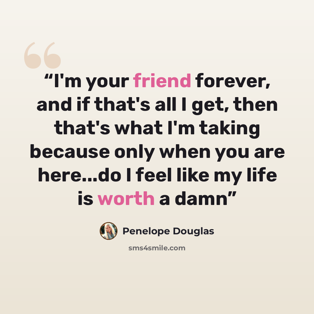 “I'm your friend forever, and if that's all I get, then that's what I'm taking because only when you are here...do I feel like my life is worth a damn” quote by Penelope Douglas