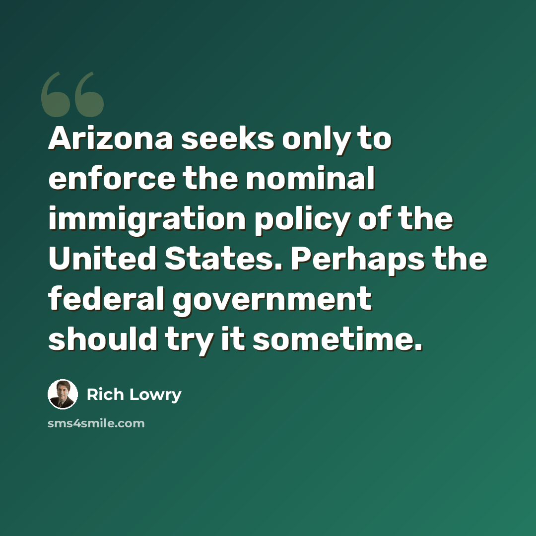 “Arizona seeks only to enforce the nominal immigration policy of the United States. Perhaps the federal government should try it sometime.” quote by Rich Lowry