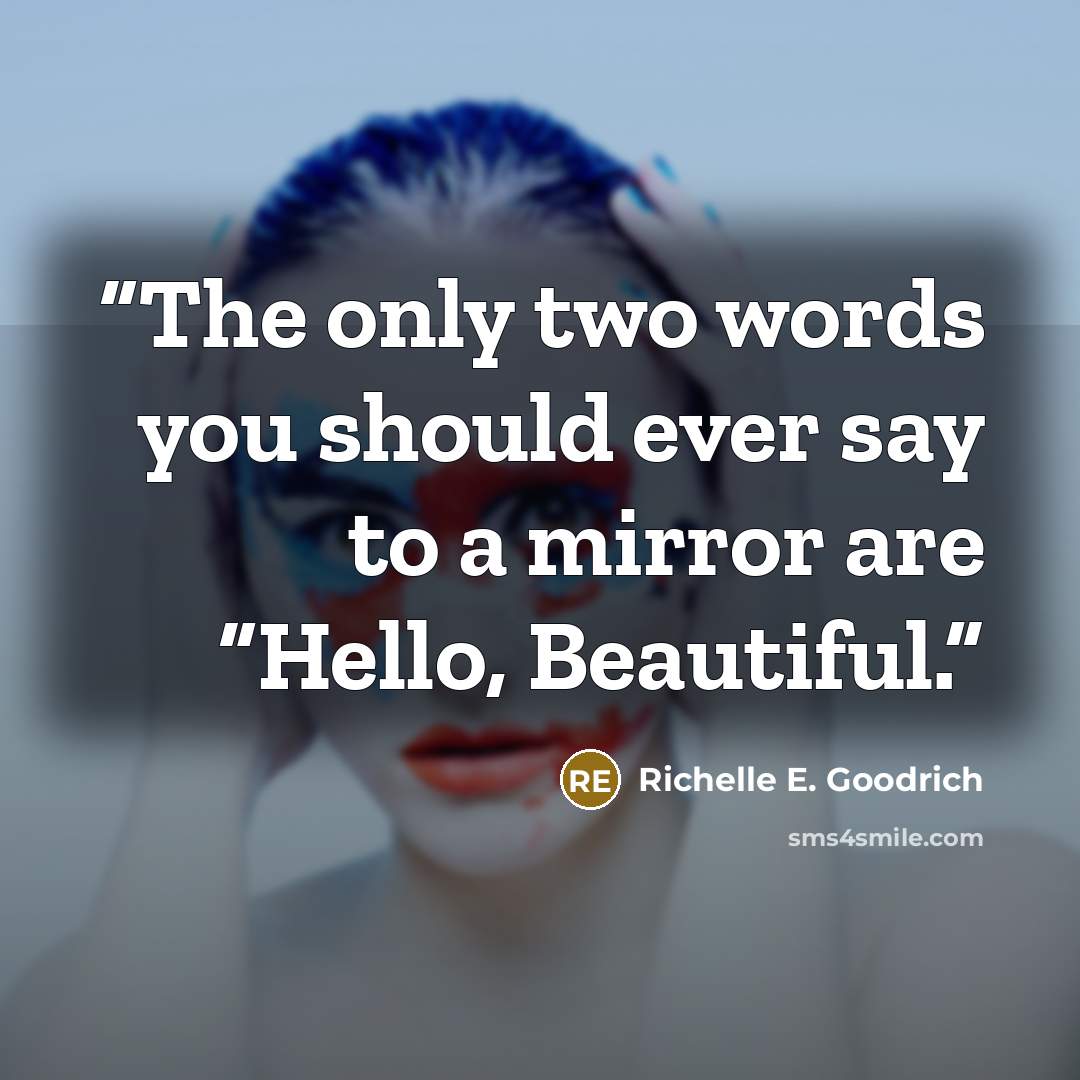 “The only two words you should ever say to a mirror are “Hello, Beautiful.” quote by Richelle E. Goodrich