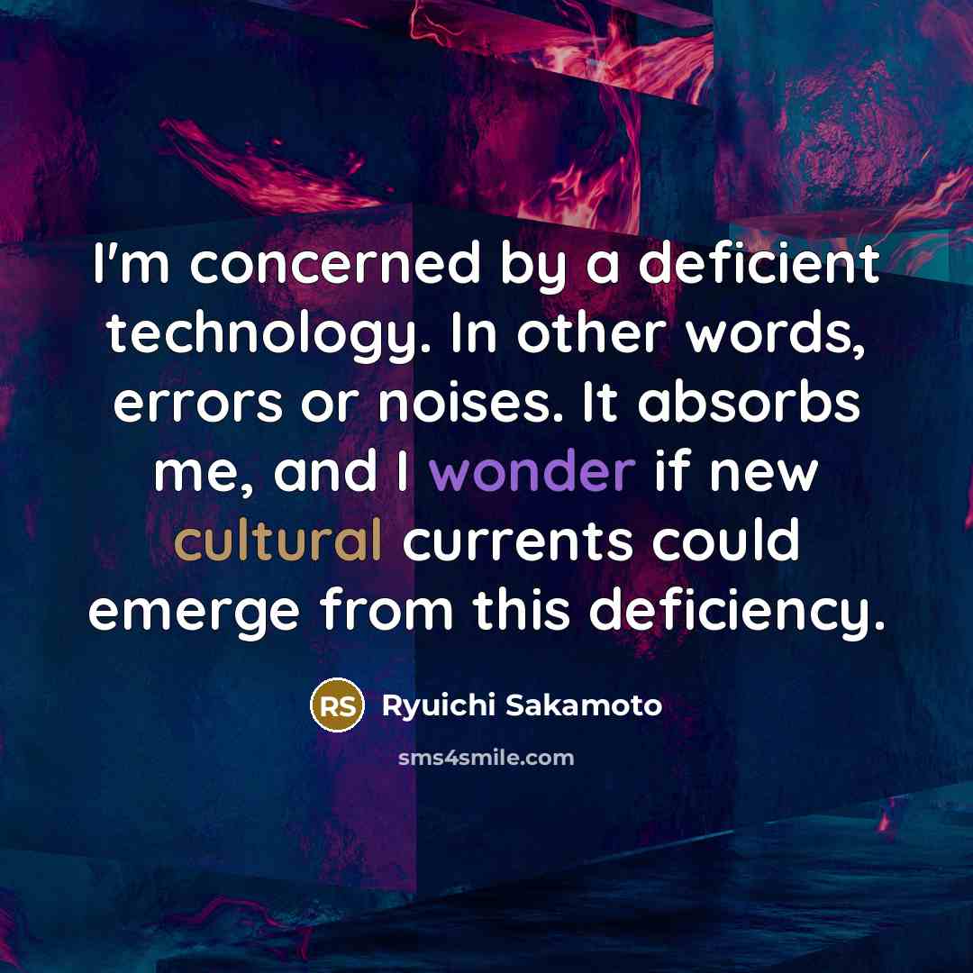 “I'm concerned by a deficient technology. In other words, errors or noises. It absorbs me, and I wonder if new cultural currents could emerge from this deficiency.” quote by Ryuichi Sakamoto