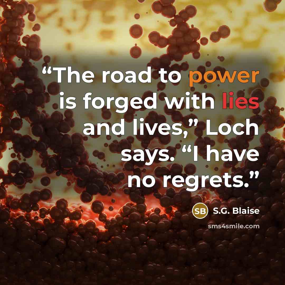 “The road to power is forged with lies and lives,” Loch says. “I have no regrets.” quote by S.G. Blaise
