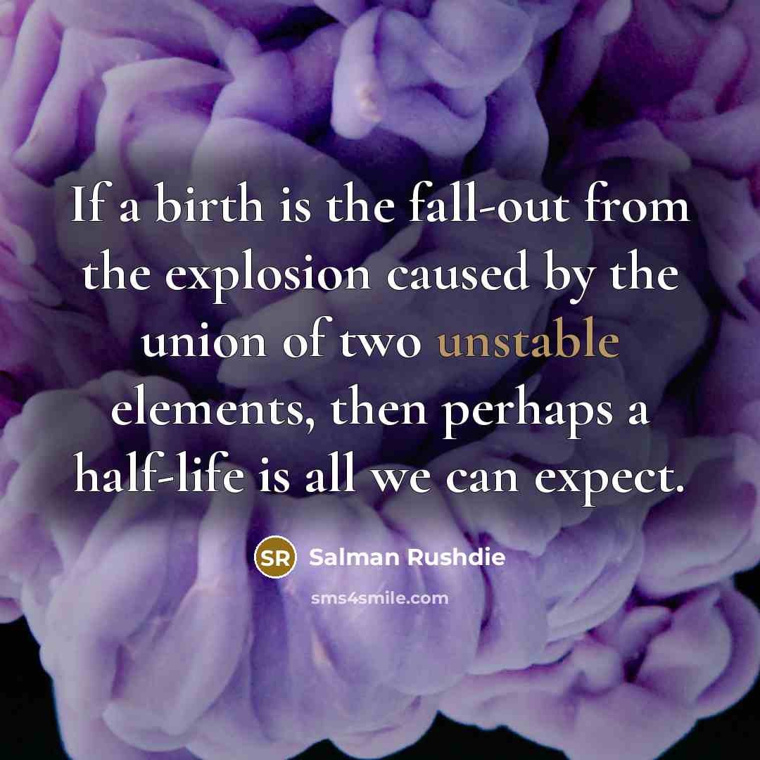 “If a birth is the fall-out from the explosion caused by the union of two unstable elements, then perhaps a half-life is all we can expect.” quote by Salman Rushdie