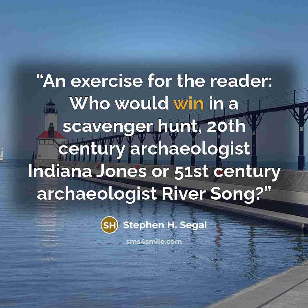 “An exercise for the reader: Who would win in a scavenger hunt, 20th century archaeologist Indiana Jones or 51st century archaeologist River Song?” quote by Stephen H. Segal