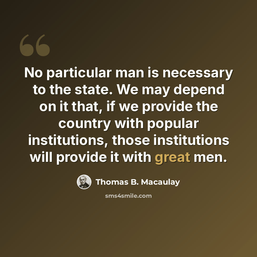 “No particular man is necessary to the state. We may depend on it that, if we provide the country with popular institutions, those institutions will provide it with great men.” quote by Thomas B. Macaulay