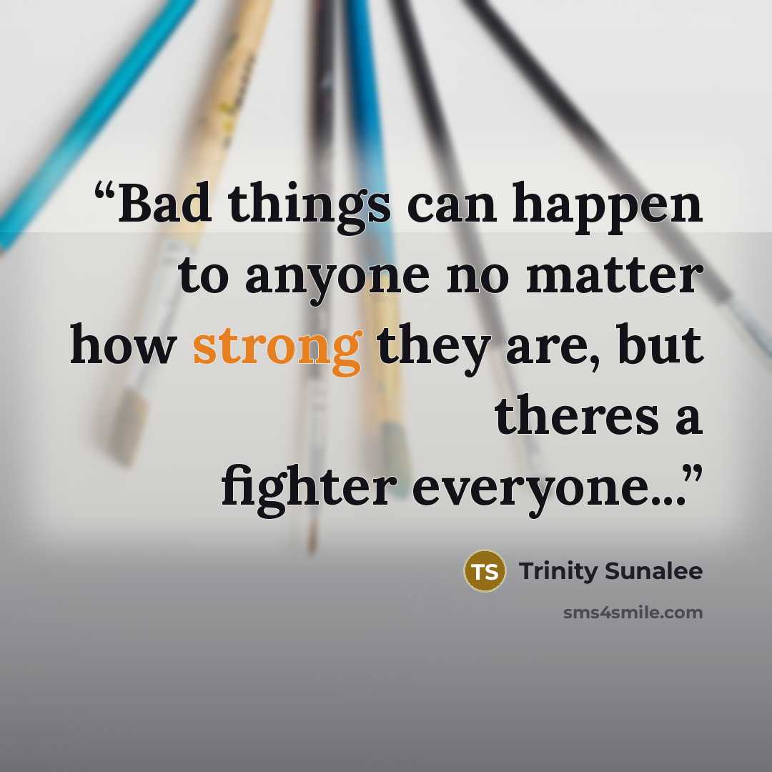 “Bad things can happen to anyone no matter how strong they are, but theres a fighter everyone...” quote by Trinity Sunalee