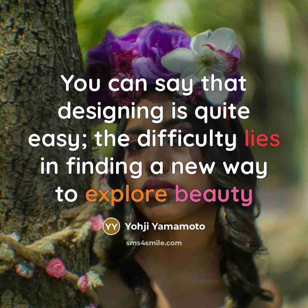 “You can say that designing is quite easy; the difficulty lies in finding a new way to explore beauty” quote by Yohji Yamamoto