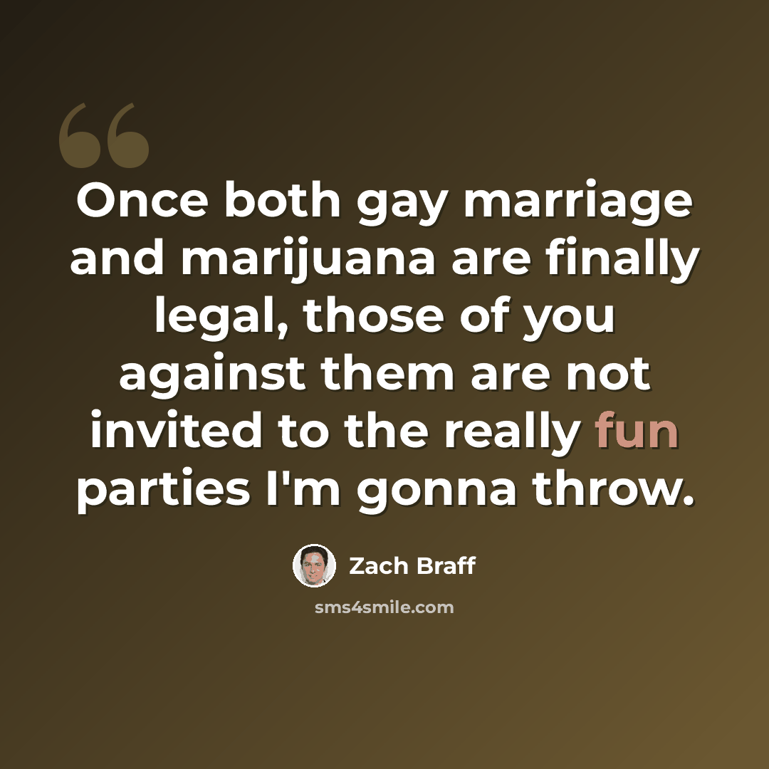 “Once both gay marriage and marijuana are finally legal, those of you against them are not invited to the really fun parties I'm gonna throw.” quote by Zach Braff