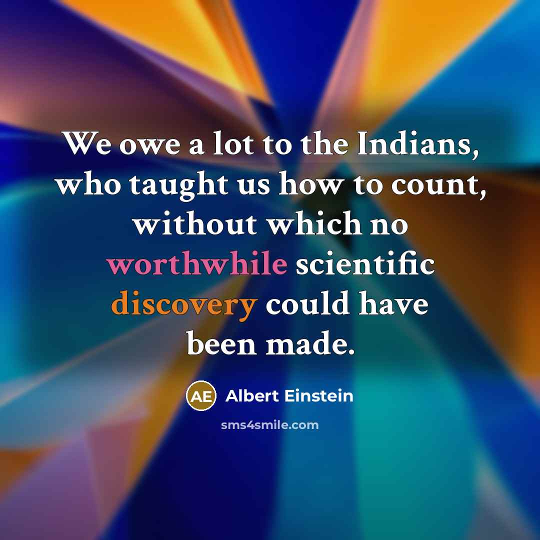 “We owe a lot to the Indians, who taught us how to count, without which no worthwhile scientific discovery could have been made.” quote by Albert Einstein