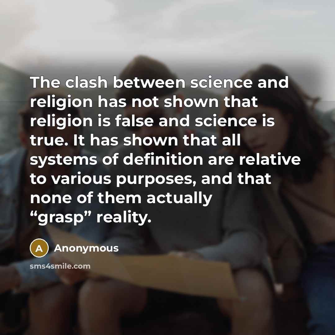 “The clash between science and religion has not shown that religion is false and science is true. It has shown that all systems of definition are relative to various purposes, and that none of them actually “grasp” reality.” quote by Anonymous