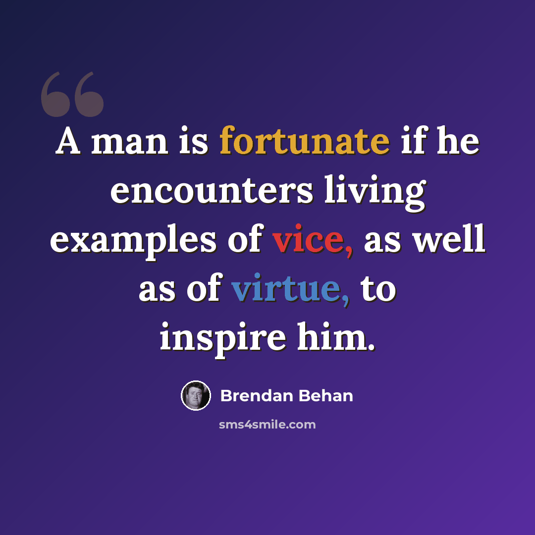 “A man is fortunate if he encounters living examples of vice, as well as of virtue, to inspire him.” quote by Brendan Behan