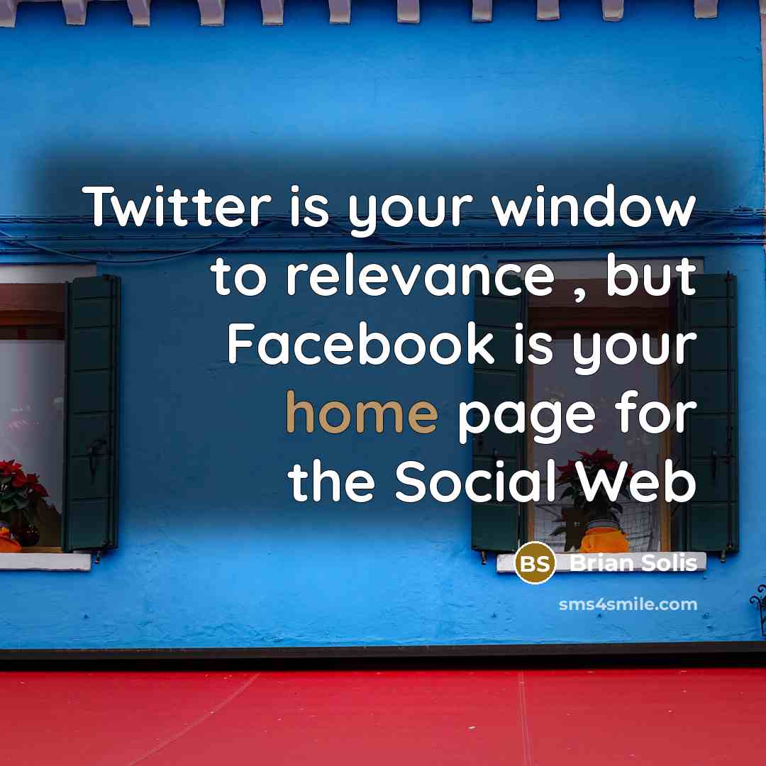 “Twitter is your window to relevance , but Facebook is your home page for the Social Web” quote by Brian Solis
