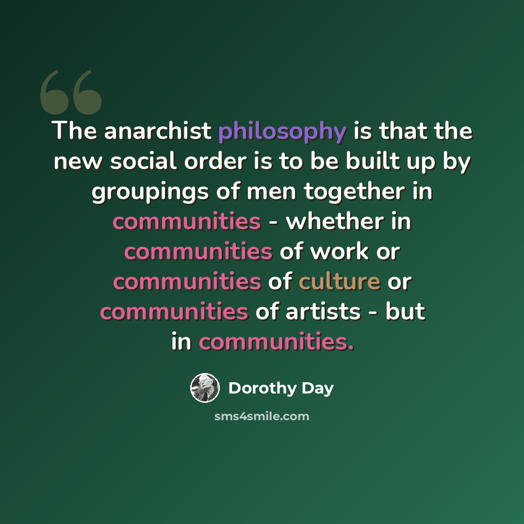 “The anarchist philosophy is that the new social order is to be built up by groupings of men together in communities - whether in communities of work or communities of culture or communities of artists - but in communities.” quote by Dorothy Day
