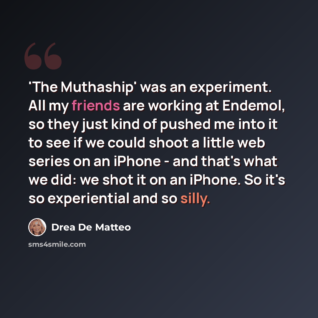 “'The Muthaship' was an experiment. All my friends are working at Endemol, so they just kind of pushed me into it to see if we could shoot a little web series on an iPhone - and that's what we did: we shot it on an iPhone. So it's so experiential and so silly.” quote by Drea De Matteo