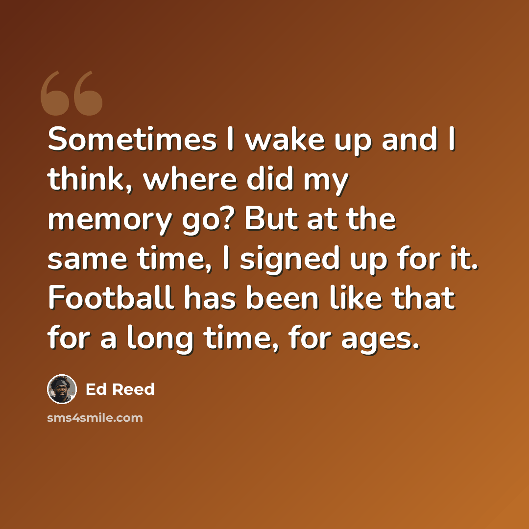 “Sometimes I wake up and I think, where did my memory go? But at the same time, I signed up for it. Football has been like that for a long time, for ages.” quote by Ed Reed