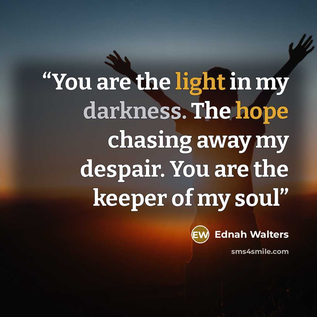 “You are the light in my darkness. The hope chasing away my despair. You are the keeper of my soul” quote by Ednah Walters