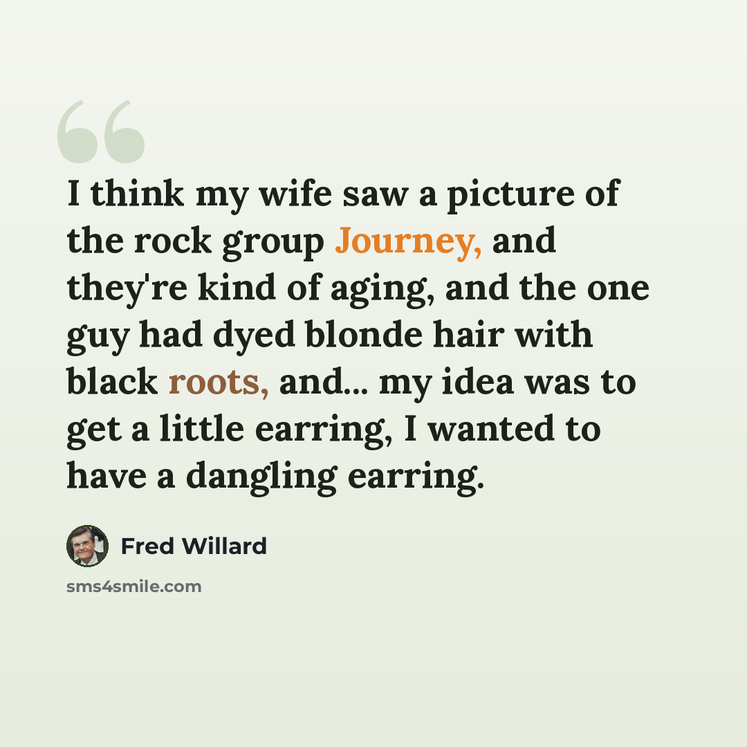 “I think my wife saw a picture of the rock group Journey, and they're kind of aging, and the one guy had dyed blonde hair with black roots, and... my idea was to get a little earring, I wanted to have a dangling earring.” quote by Fred Willard