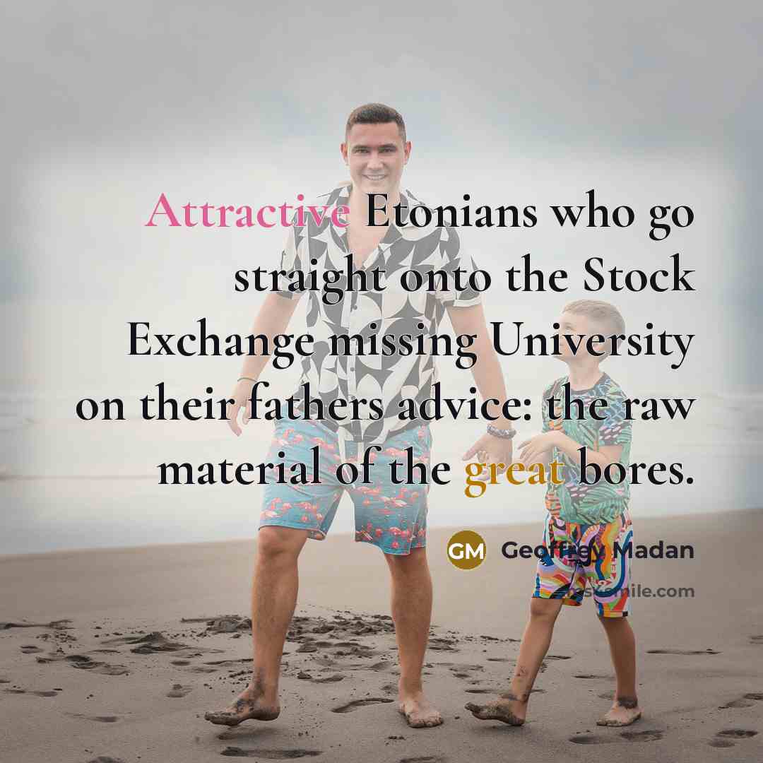 “Attractive Etonians who go straight onto the Stock Exchange missing University on their fathers advice: the raw material of the great bores.” quote by Geoffrey Madan