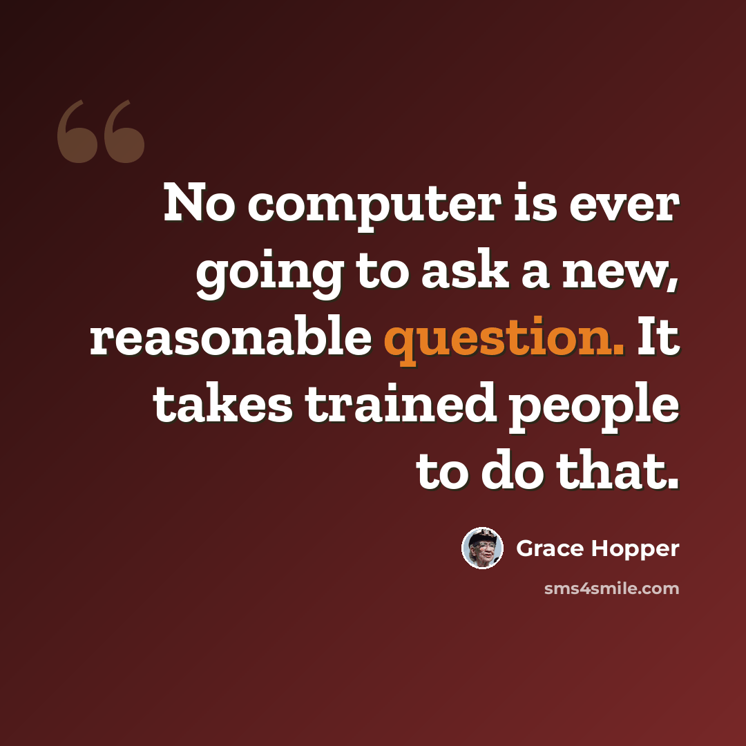 “No computer is ever going to ask a new, reasonable question. It takes trained people to do that.” quote by Grace Hopper